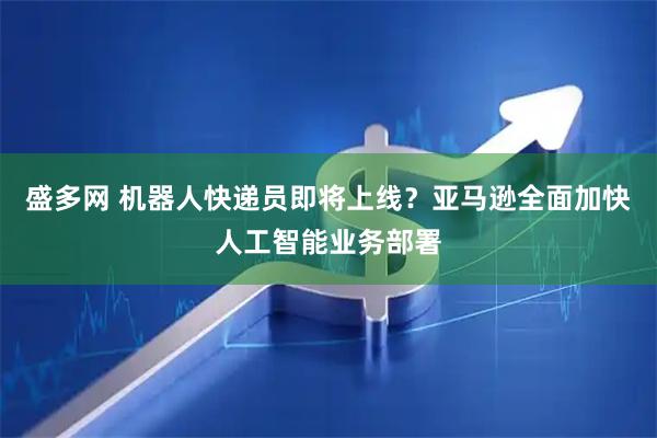 盛多网 机器人快递员即将上线？亚马逊全面加快人工智能业务部署