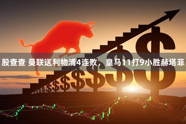 股查查 曼联送利物浦4连败，皇马11打9小胜赫塔菲