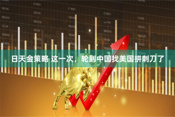 日天金策略 这一次，轮到中国找美国拼刺刀了
