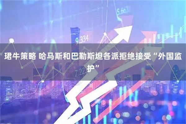 珺牛策略 哈马斯和巴勒斯坦各派拒绝接受“外国监护”