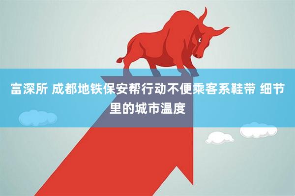 富深所 成都地铁保安帮行动不便乘客系鞋带 细节里的城市温度