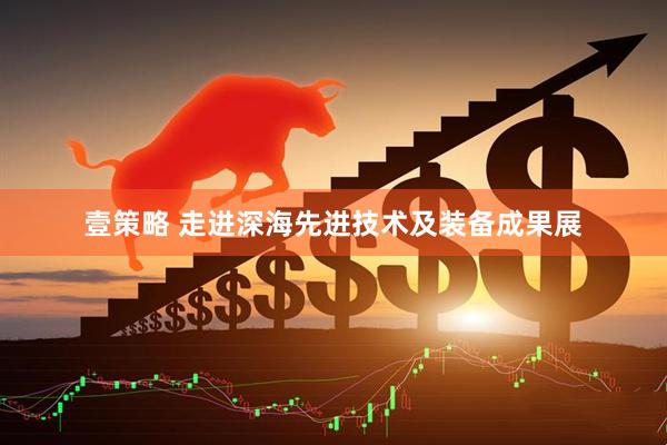 壹策略 走进深海先进技术及装备成果展