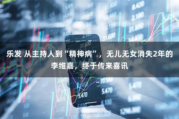乐发 从主持人到“精神病”，无儿无女消失2年的李维嘉，终于传来喜讯