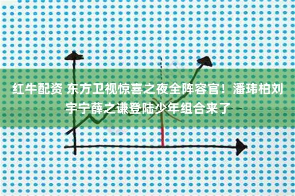 红牛配资 东方卫视惊喜之夜全阵容官！潘玮柏刘宇宁薛之谦登陆少年组合来了