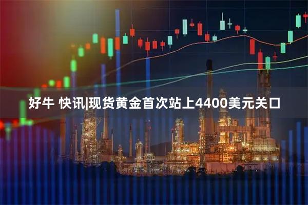 好牛 快讯|现货黄金首次站上4400美元关口