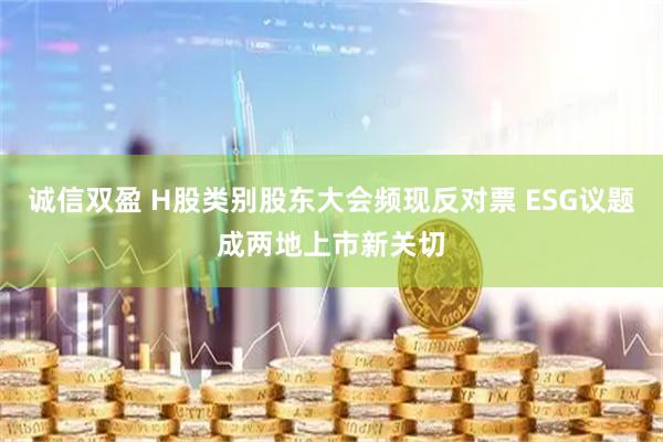 诚信双盈 H股类别股东大会频现反对票 ESG议题成两地上市新关切