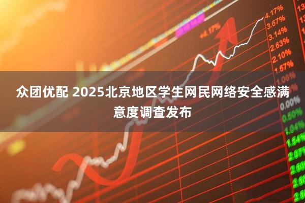众团优配 2025北京地区学生网民网络安全感满意度调查发布