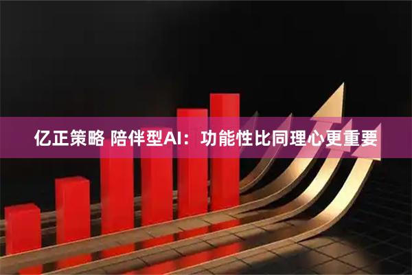 亿正策略 陪伴型AI：功能性比同理心更重要