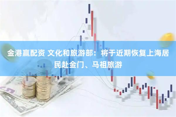 金港赢配资 文化和旅游部：将于近期恢复上海居民赴金门、马祖旅游