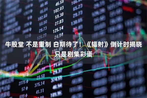 牛股堂 不是重制 白期待了！《辐射》倒计时揭晓只是剧集彩蛋