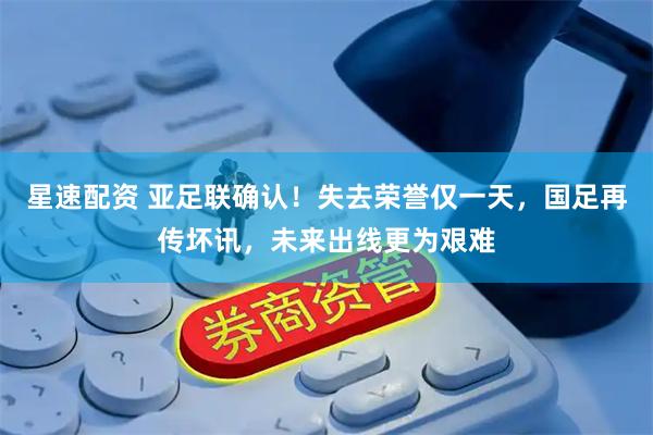星速配资 亚足联确认！失去荣誉仅一天，国足再传坏讯，未来出线更为艰难