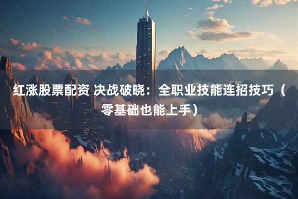 红涨股票配资 决战破晓：全职业技能连招技巧（零基础也能上手）