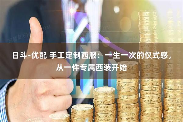 日斗-优配 手工定制西服：一生一次的仪式感，从一件专属西装开始