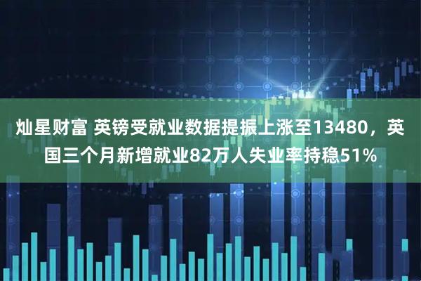 灿星财富 英镑受就业数据提振上涨至13480，英国三个月新增就业82万人失业率持稳51%