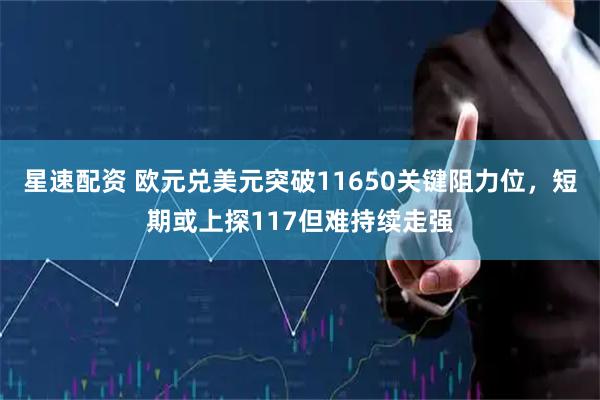 星速配资 欧元兑美元突破11650关键阻力位，短期或上探117但难持续走强