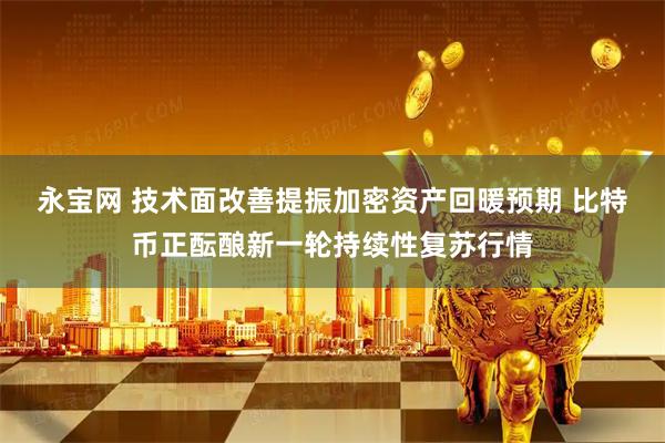 永宝网 技术面改善提振加密资产回暖预期 比特币正酝酿新一轮持续性复苏行情