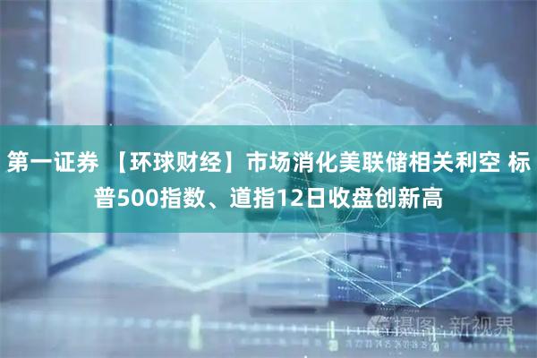 第一证券 【环球财经】市场消化美联储相关利空 标普500指数、道指12日收盘创新高