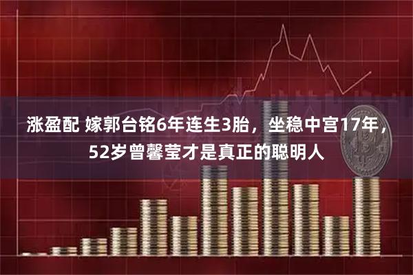 涨盈配 嫁郭台铭6年连生3胎，坐稳中宫17年，52岁曾馨莹才是真正的聪明人