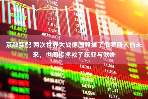 京融实配 两次世界大战德国毁掉了俄罗斯人的未来，也间接拯救了东亚与欧洲