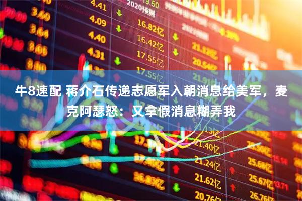 牛8速配 蒋介石传递志愿军入朝消息给美军，麦克阿瑟怒：又拿假消息糊弄我