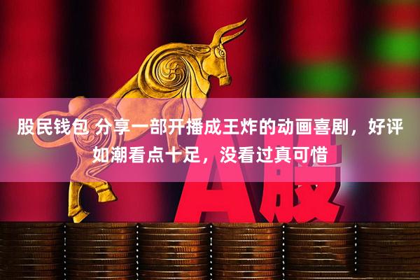 股民钱包 分享一部开播成王炸的动画喜剧，好评如潮看点十足，没看过真可惜