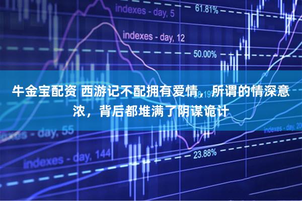牛金宝配资 西游记不配拥有爱情，所谓的情深意浓，背后都堆满了阴谋诡计