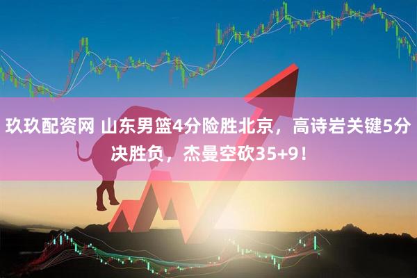 玖玖配资网 山东男篮4分险胜北京，高诗岩关键5分决胜负，杰曼空砍35+9！
