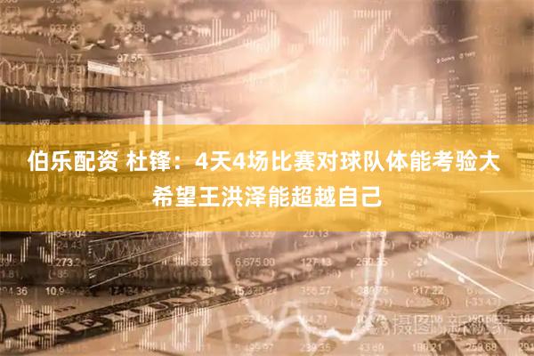 伯乐配资 杜锋：4天4场比赛对球队体能考验大 希望王洪泽能超越自己