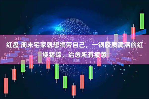 红盘 周末宅家就想犒劳自己，一锅胶质满满的红烧猪蹄，治愈所有疲惫