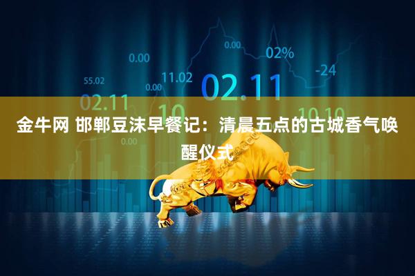 金牛网 邯郸豆沫早餐记：清晨五点的古城香气唤醒仪式