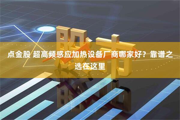 点金股 超高频感应加热设备厂商哪家好？靠谱之选在这里
