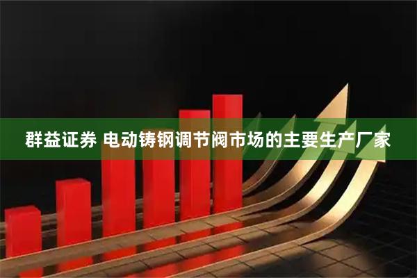 群益证券 电动铸钢调节阀市场的主要生产厂家