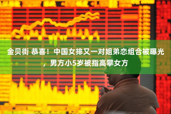 金贝街 恭喜！中国女排又一对姐弟恋组合被曝光，男方小5岁被指高攀女方