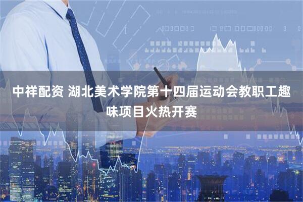 中祥配资 湖北美术学院第十四届运动会教职工趣味项目火热开赛