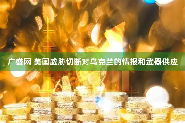广盛网 美国威胁切断对乌克兰的情报和武器供应