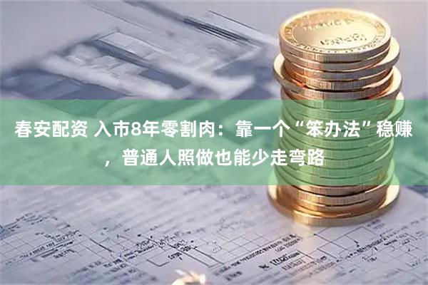 春安配资 入市8年零割肉：靠一个“笨办法”稳赚，普通人照做也能少走弯路