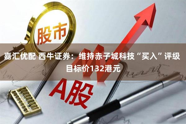 嘉汇优配 西牛证券：维持赤子城科技“买入”评级 目标价132港元