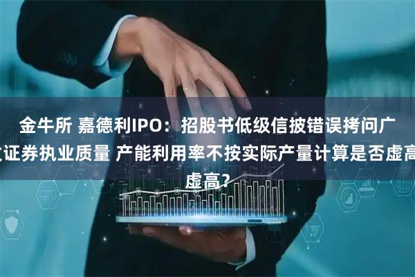 金牛所 嘉德利IPO：招股书低级信披错误拷问广发证券执业质量 产能利用率不按实际产量计算是否虚高？