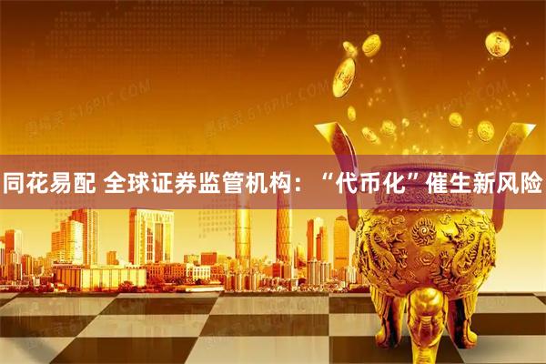 同花易配 全球证券监管机构：“代币化”催生新风险