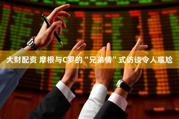 大财配资 摩根与C罗的“兄弟情”式访谈令人尴尬