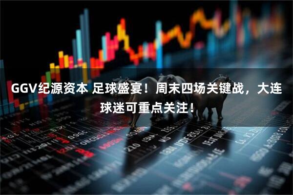 GGV纪源资本 足球盛宴！周末四场关键战，大连球迷可重点关注！