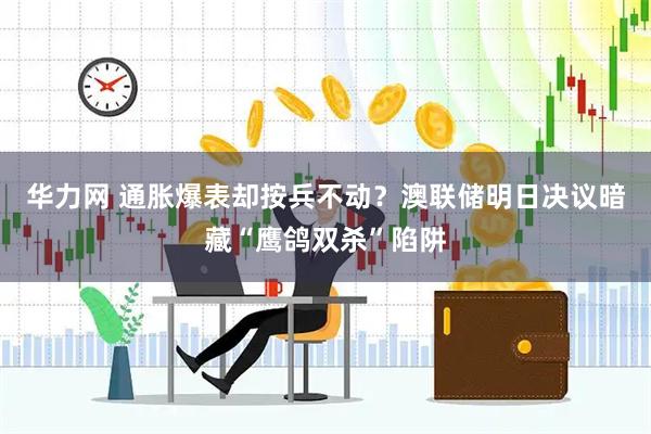 华力网 通胀爆表却按兵不动？澳联储明日决议暗藏“鹰鸽双杀”陷阱