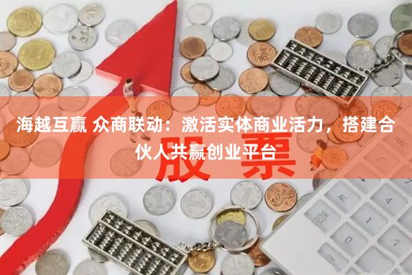 海越互赢 众商联动：激活实体商业活力，搭建合伙人共赢创业平台