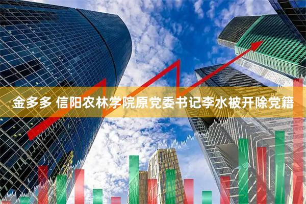 金多多 信阳农林学院原党委书记李水被开除党籍